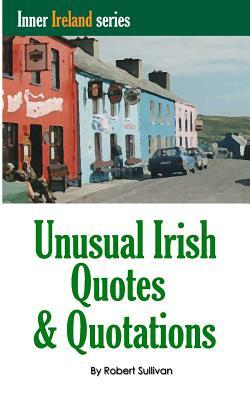 Unusual Irish Quotes & Quotations: The worlds greatest conversationalists hold forth on art, love, drinking, music, politics, history and more! by Robert Sullivan