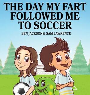 The Day My Fart Followed Me To Soccer by Sam Lawrence, Ben Jackson