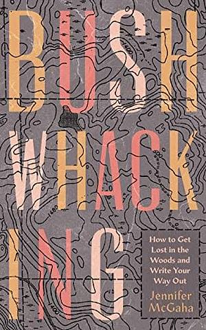 Bushwhacking: How to Get Lost in the Woods and Write Your Way Out by Jennifer McGaha
