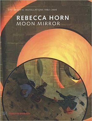 Rebecca Horn: Moon Mirror by Steven Henry Madoff, Rebecca Horn, Doris von Drahten