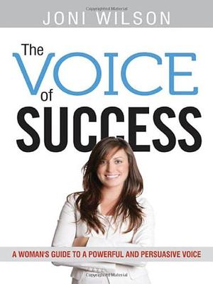 The Voice of Success: A Woman's Guide to a Powerful and Persuasive Voice by Joni Wilson