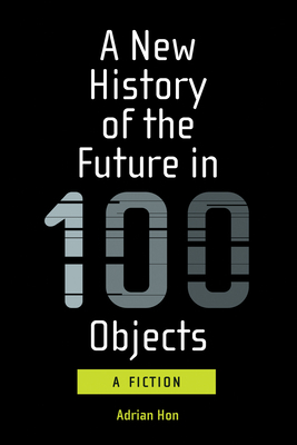 A New History of the Future in 100 Objects: A Fiction by Adrian Hon