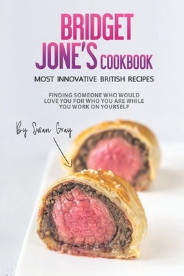 Bridget Jones Cookbook - Most Innovative British Recipes: Finding Someone Who Would Love You for Who You Are While You Work on Yourself by Susan Gray