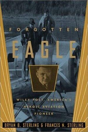 Forgotten Eagle: Wiley Post, America's Heroic Aviation Pioneer by Frances N. Sterling, Bryan B. Sterling