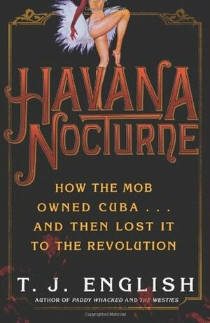 Havana Nocturne: How the Mob Owned Cuba…and Then Lost It to the Revolution by T.J. English