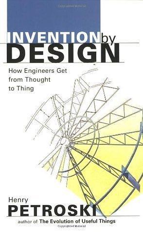 Invention by Design; How Engineers Get from Thought to Thing by Henry Petroski, Henry Petroski