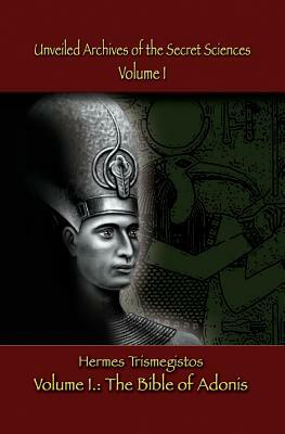 Unveiled Archives of the Secret Sciences: Part I: The Bible of Adonis by Hermes Trismegistos