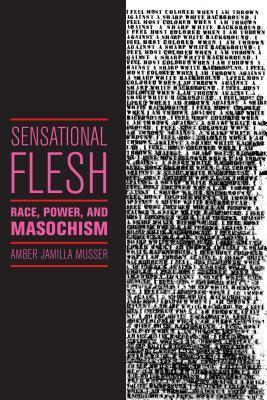 Sensational Flesh: Race, Power, and Masochism by Amber Jamilla Musser