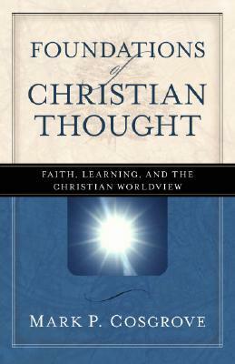 Foundations of Christian Thought: Faith, Learning, and the Christian Worldview by Mark P. Cosgrove