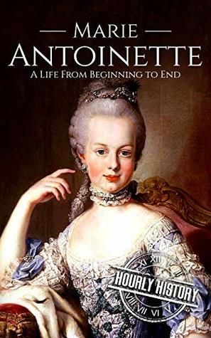 Marie Antoinette: A Life From Beginning to End by Hourly History