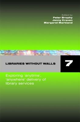 Libraries Without Walls 7 Exploring 'Anytime', 'Anywhere' Delivery of Library Services by Jenny Craven, Peter Brophy, Margaret Markland