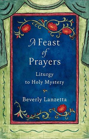 A Feast of Prayers: Liturgy to Holy Mystery by Beverly Lanzetta