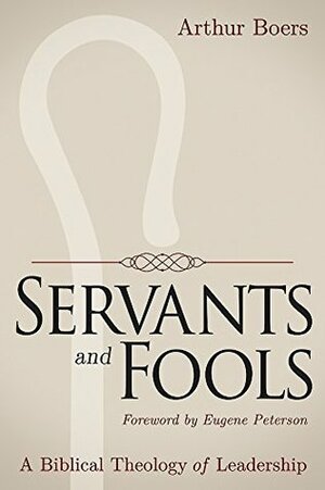 Servants and Fools: A Biblical Theology of Leadership by Arthur Boers