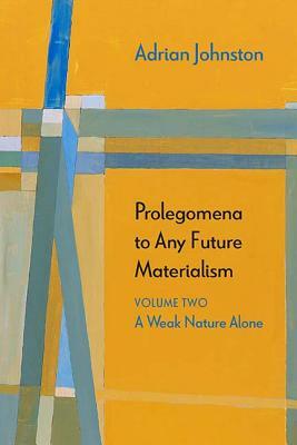 Prolegomena to Any Future Materialism, Volume 2: A Weak Nature Alone by Adrian Johnston