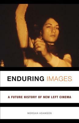 Enduring Images: A Future History of New Left Cinema by Morgan Adamson