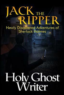 Jack The Ripper: Newly Discovered Adventures of Sherlock Holmes by Holy Ghost Writer