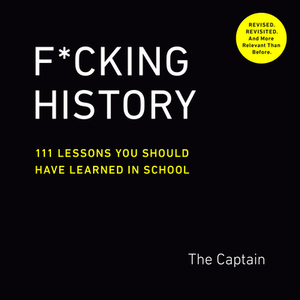 F*cking History: 111 Lessons You Should Have Learned in School by The Captain