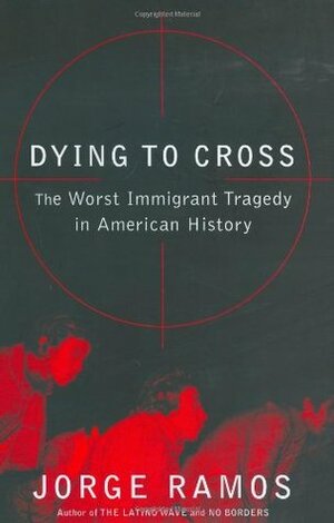 Dying to Cross: The Worst Immigrant Tragedy in American History by Jorge Ramos