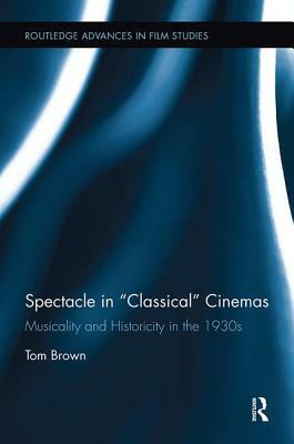 Spectacle in Classical Cinemas: Musicality and Historicity in the 1930s by Tom Brown