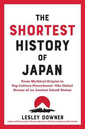 The Shortest History of Japan: From Mythical Origins to Pop Culture Powerhouse - The Global Drama of an Ancient Island Nation by Lesley Downer, Lesley Downer