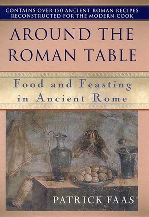 Around the Table of the Romans: Food and Feasting in Ancient Rome by Patrick Faas