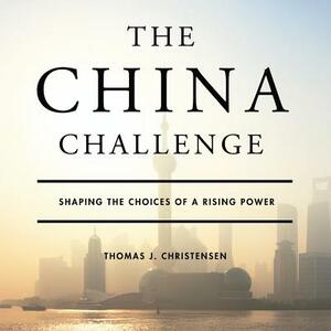 The China Challenge: Shaping the Choices of a Rising Power by Thomas J. Christensen
