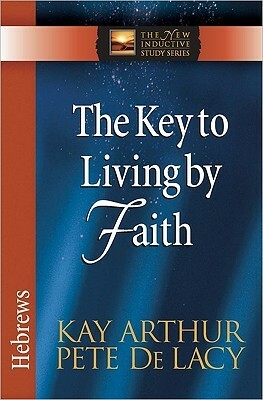 The Key to Living by Faith: Hebrews by Kay Arthur, Pete De Lacy