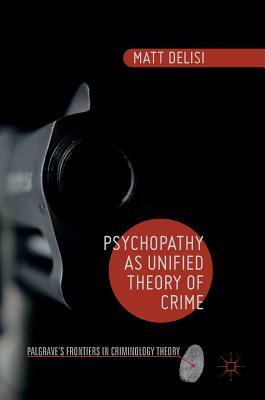 Psychopathy as Unified Theory of Crime by Matt Delisi