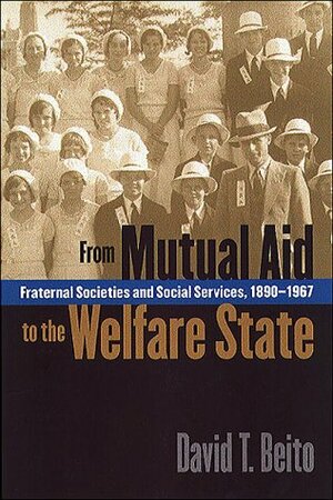 From Mutual Aid to the Welfare State: Fraternal Societies and Social Services, 1890-1967 by David T. Beito