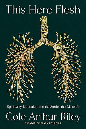 This Here Flesh: Spirituality, Liberation and the Stories That Make Us: The NEW YORK TIMES bestseller by Cole Arthur Riley, Cole Arthur Riley