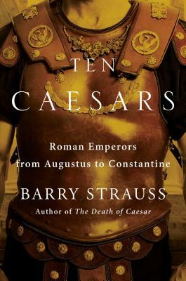 Ten Caesars: Roman Emperors from Augustus to Constantine by Barry S. Strauss