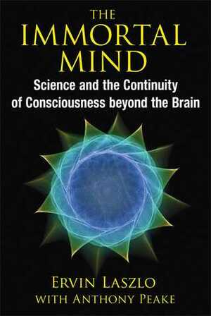 The Immortal Mind: Science and the Continuity of Consciousness beyond the Brain by Ervin Laszlo, Anthony Peake