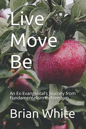 Live Move Be: An Ex-Evangelical's Journey from Fundamentalism to Freedom by Brian White