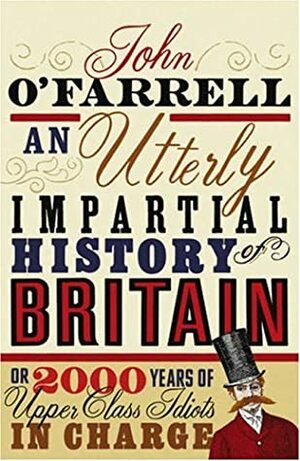 An Utterly Impartial History of Britain or 2000 Years of Upper Class Idiots In Charge by John O'Farrell