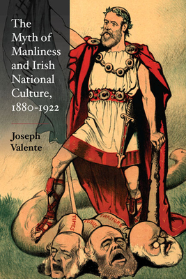 The Myth of Manliness in Irish National Culture, 1880-1922 by Joseph Valente