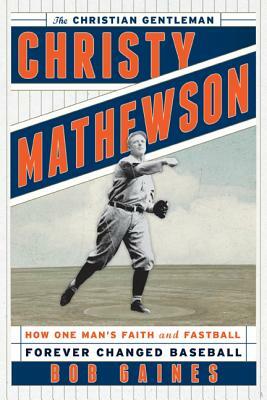 Christy Mathewson, the Christian Gentleman: How One Man's Faith and Fastball Forever Changed Baseball by Bob Gaines