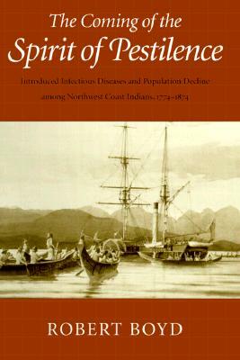 The Coming of the Spirit of Pestilence: Introduced Infectious Diseases and Population Decline Among Northwest Indians, 1774-1874 by Robert T. Boyd