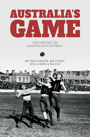 Australia's Game: The Complete History of the Australian Game of Football by Matthew Nicholson, Bob Stewart, Robert Hess, Greg De Moore