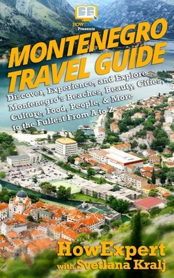 Montenegro Travel Guide: Discover, Experience, and Explore Montenegro's Beaches, Beauty, Cities, Culture, Food, People, & More to the Fullest F by Svetlana Kralj, Howexpert