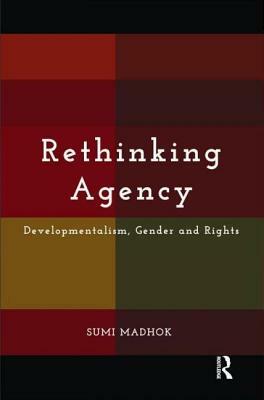 Rethinking Agency: Developmentalism, Gender and Rights by Sumi Madhok
