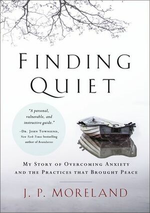 Finding Quiet: My Story of Overcoming Anxiety and the Practices that Brought Peace by J.P. Moreland