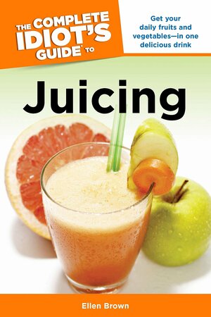 The Complete Idiot's Guide to Juicing by Ellen Brown