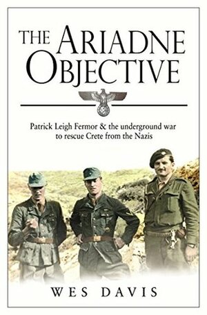 The Ariadne Objective: Patrick Leigh Fermor and the Underground War to Rescue Crete from the Nazis by Wes Davis