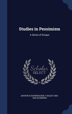 Studies in Pessimism: A Series of Essays by Arthur Schopenhauer, T. Bailey 1860-1928 Saunders