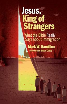 Jesus, King of Strangers: What the Bible Really Says about Immigration by Mark W. Hamilton