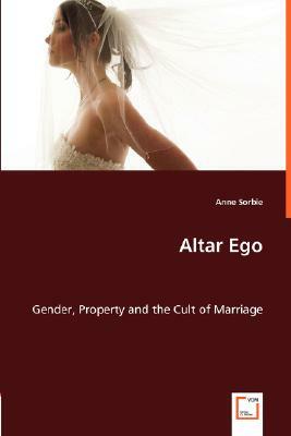 Altar Ego. Gender, Property and the Cult of Marriage by Anne Sorbie
