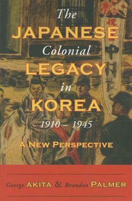 The Japanese Colonial Legacy in Korea, 1910-1945: A New Perspective by Brandon Palmer, George Akita