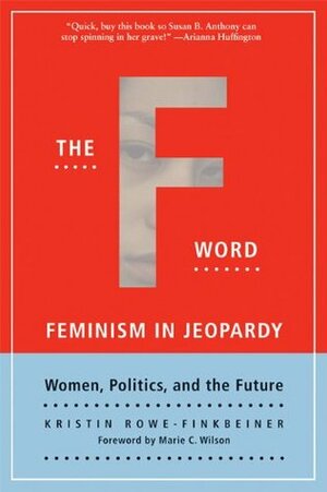 The F-Word: Feminism in Jeopardy; Women, Politics, and the Future by Kristin Rowe-Finkbeiner, Marie C. Wilson