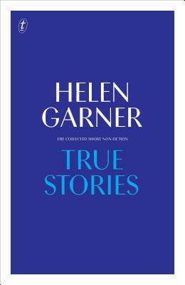 True Stories: The Collected Short Non-Fiction by Helen Garner