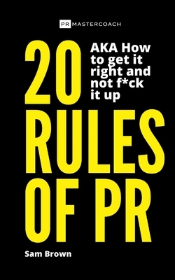 20 Rules of PR AKA - How to get it right and not f**k it up by Sam Brown